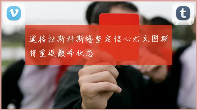道格拉斯科斯塔坚定信心尤文图斯将重返巅峰状态