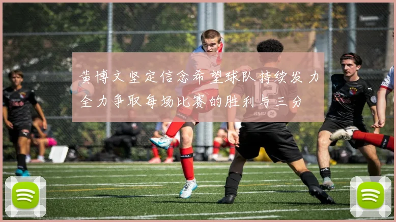 黄博文坚定信念希望球队持续发力全力争取每场比赛的胜利与三分