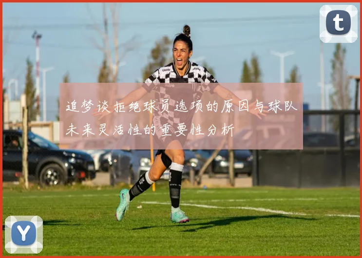追梦谈拒绝球员选项的原因与球队未来灵活性的重要性分析