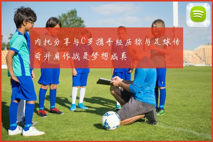 内托分享与C罗携手经历称与足球传奇并肩作战是梦想成真