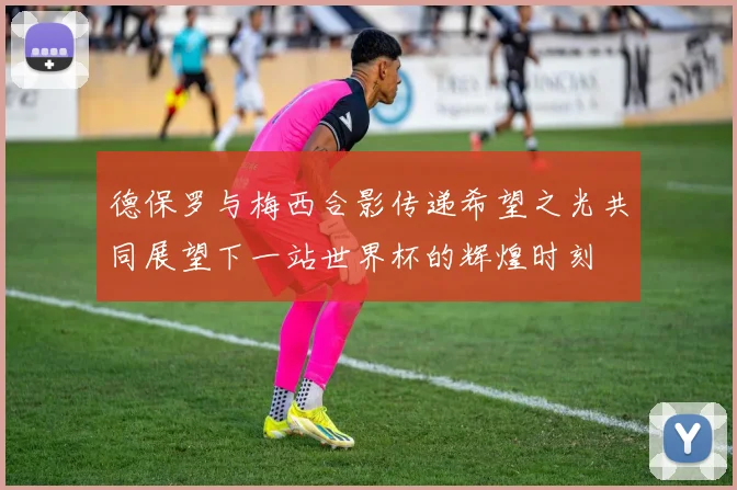 德保罗与梅西合影传递希望之光共同展望下一站世界杯的辉煌时刻