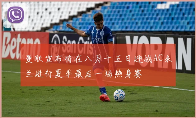 曼联宣布将在八月十五日迎战AC米兰进行夏季最后一场热身赛