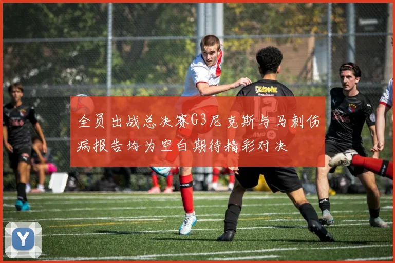 全员出战总决赛G3尼克斯与马刺伤病报告均为空白期待精彩对决
