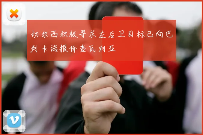 切尔西积极寻求左后卫目标已向巴列卡诺报价查瓦利亚
