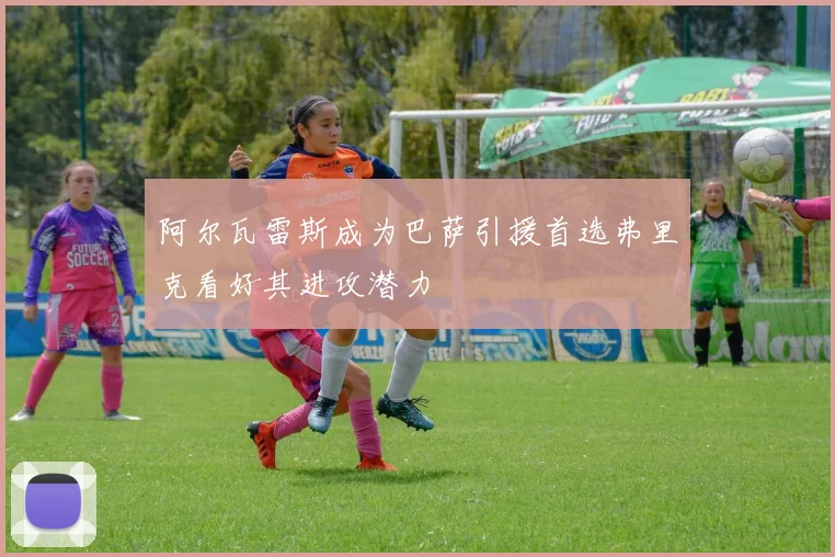 阿尔瓦雷斯成为巴萨引援首选弗里克看好其进攻潜力