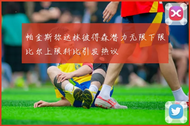 帕金斯称达林彼得森潜力无限下限比尔上限科比引发热议