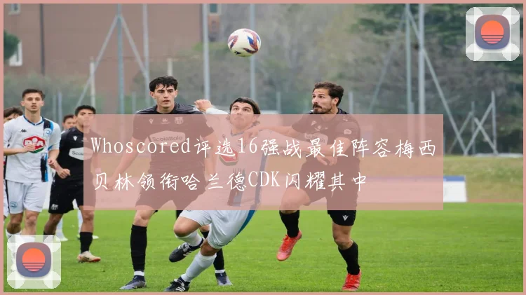 Whoscored评选16强战最佳阵容梅西贝林领衔哈兰德CDK闪耀其中