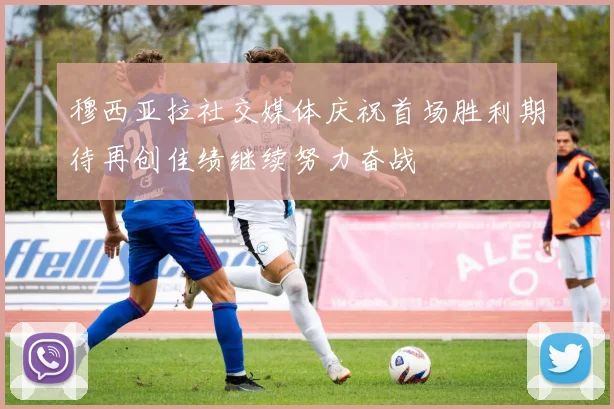 穆西亚拉社交媒体庆祝首场胜利期待再创佳绩继续努力奋战
