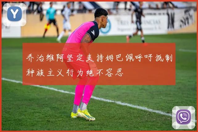 乔治维阿坚定支持姆巴佩呼吁抵制种族主义行为绝不容忍
